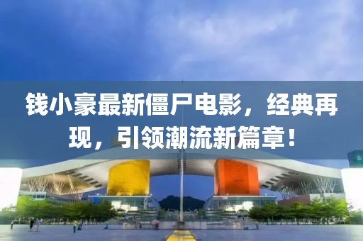 錢小豪最新僵尸電影，經(jīng)典再現(xiàn)，引領潮流新篇章！