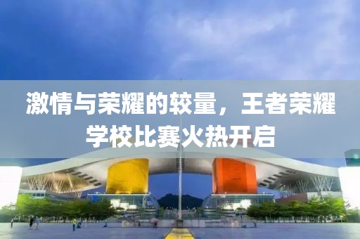 激情與榮耀的較量，王者榮耀學(xué)校比賽火熱開啟