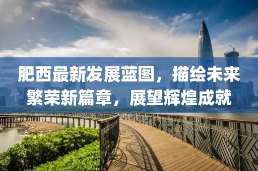 肥西最新發(fā)展藍(lán)圖，描繪未來繁榮新篇章，展望輝煌成就