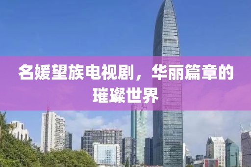 名媛望族電視劇，華麗篇章的璀璨世界