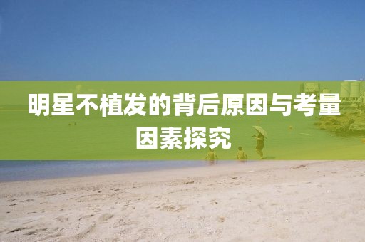 明星不植發(fā)的背后原因與考量因素探究