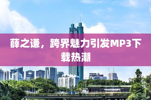 薛之謙，跨界魅力引發(fā)MP3下載熱潮
