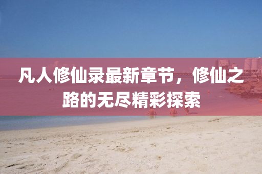 凡人修仙錄最新章節(jié)，修仙之路的無(wú)盡精彩探索