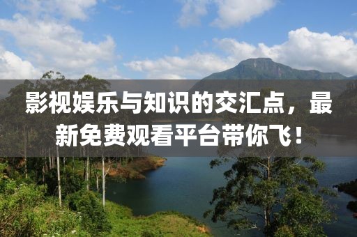 影視娛樂與知識的交匯點，最新免費觀看平臺帶你飛！