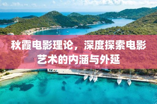 秋霞電影理論，深度探索電影藝術的內涵與外延