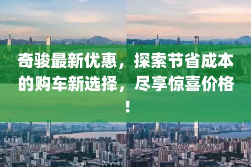 奇駿最新優(yōu)惠，探索節(jié)省成本的購車新選擇，盡享驚喜價格！