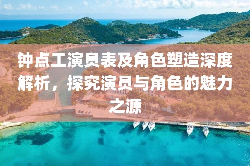 鐘點工演員表及角色塑造深度解析，探究演員與角色的魅力之源