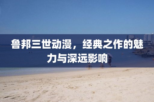 魯邦三世動漫，經(jīng)典之作的魅力與深遠影響