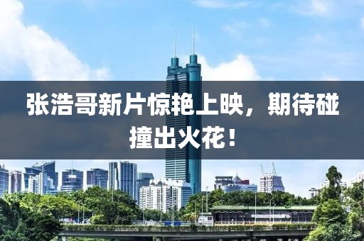 張浩哥新片驚艷上映，期待碰撞出火花！
