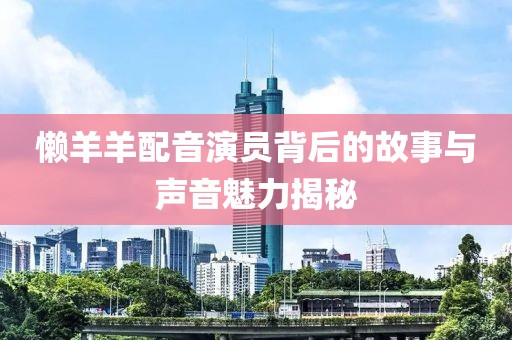 懶羊羊配音演員背后的故事與聲音魅力揭秘