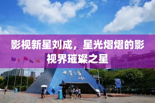 影視新星劉成，星光熠熠的影視界璀璨之星