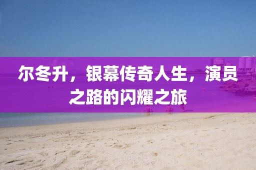 爾冬升，銀幕傳奇人生，演員之路的閃耀之旅