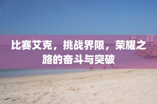 比賽艾克，挑戰(zhàn)界限，榮耀之路的奮斗與突破