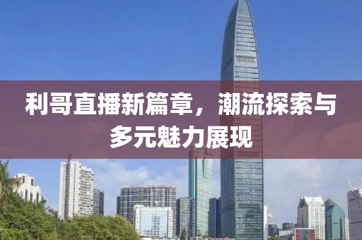 利哥直播新篇章，潮流探索與多元魅力展現(xiàn)