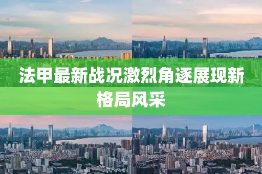 法甲最新戰(zhàn)況激烈角逐展現(xiàn)新格局風(fēng)采