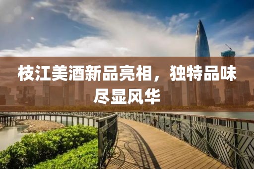 枝江美酒新品亮相，獨(dú)特品味盡顯風(fēng)華
