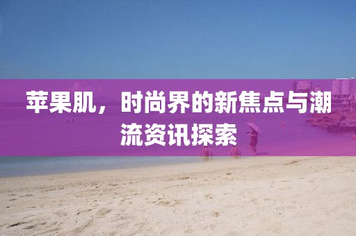 蘋果肌，時尚界的新焦點與潮流資訊探索