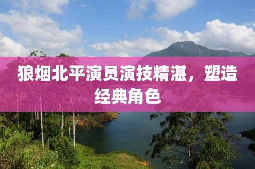 狼煙北平演員演技精湛，塑造經(jīng)典角色