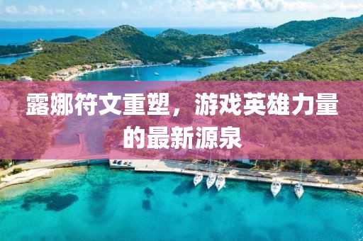 露娜符文重塑，游戲英雄力量的最新源泉