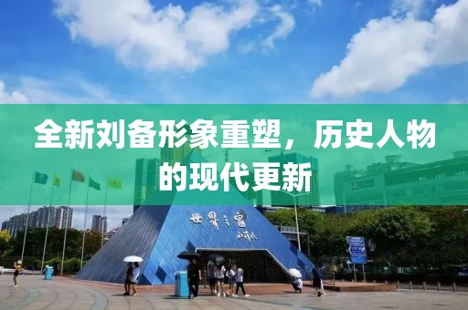 全新劉備形象重塑，歷史人物的現(xiàn)代更新