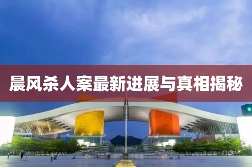 晨風(fēng)殺人案最新進展與真相揭秘