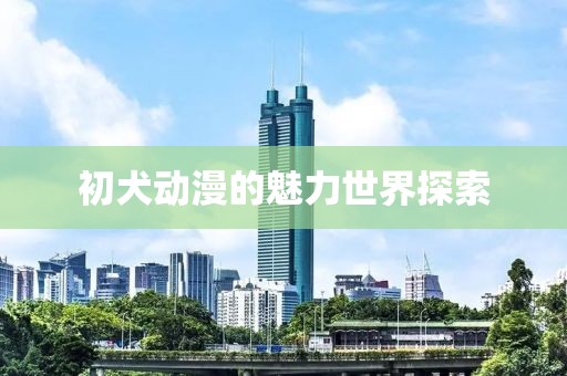 初犬動漫的魅力世界探索