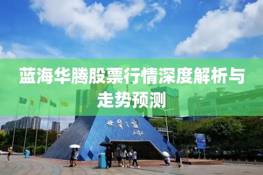 藍(lán)海華騰股票行情深度解析與走勢預(yù)測