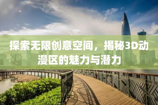 探索無限創(chuàng)意空間，揭秘3D動(dòng)漫區(qū)的魅力與潛力