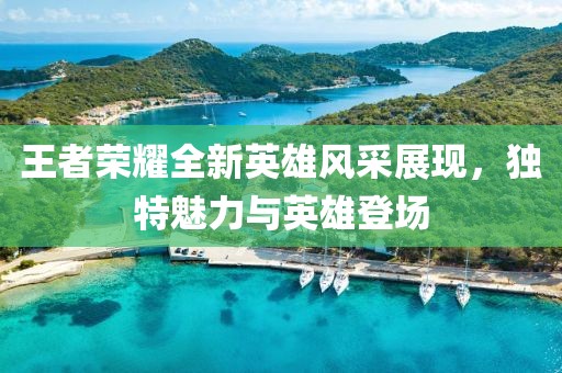 王者榮耀全新英雄風(fēng)采展現(xiàn)，獨(dú)特魅力與英雄登場