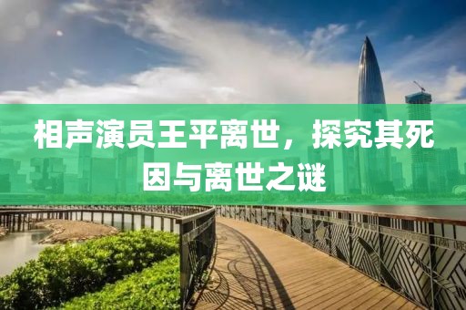 相聲演員王平離世，探究其死因與離世之謎