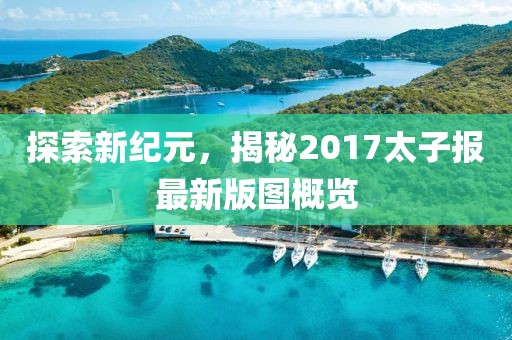 探索新紀(jì)元，揭秘2017太子報最新版圖概覽