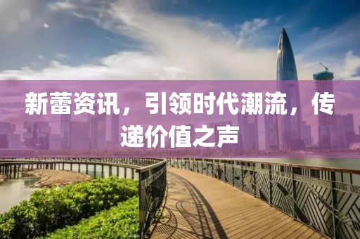 新蕾資訊，引領(lǐng)時(shí)代潮流，傳遞價(jià)值之聲
