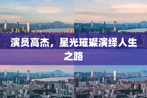 演員高杰，星光璀璨演繹人生之路