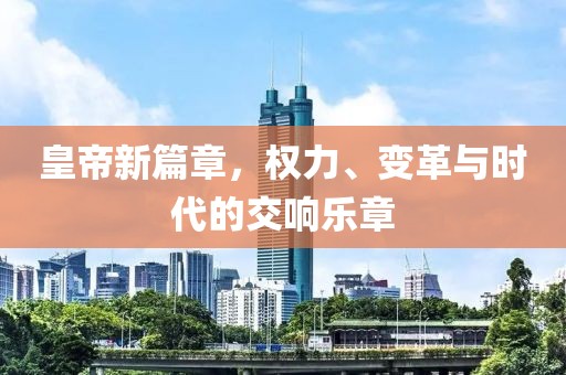 皇帝新篇章，權(quán)力、變革與時(shí)代的交響樂章
