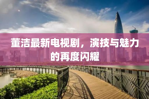 董潔最新電視劇，演技與魅力的再度閃耀