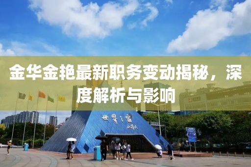 金華金艷最新職務(wù)變動揭秘，深度解析與影響