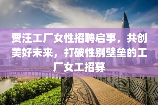 賈汪工廠女性招聘啟事，共創(chuàng)美好未來(lái)，打破性別壁壘的工廠女工招募