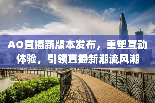 AO直播新版本發(fā)布，重塑互動體驗，引領直播新潮流風潮