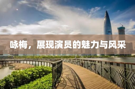 詠梅，展現(xiàn)演員的魅力與風(fēng)采