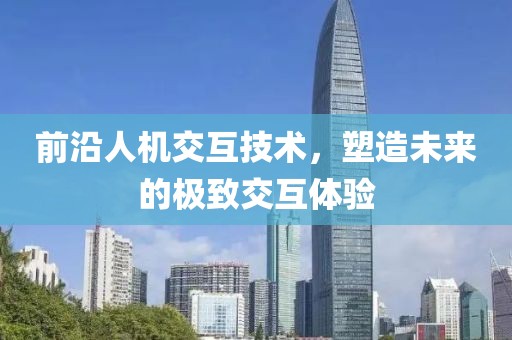 前沿人機(jī)交互技術(shù)，塑造未來(lái)的極致交互體驗(yàn)