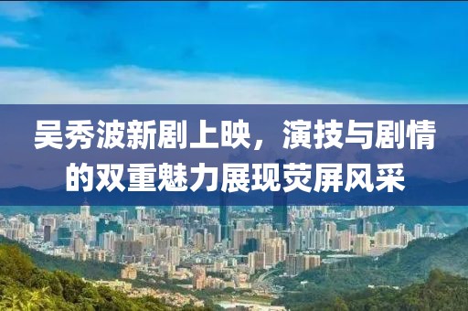 吳秀波新劇上映，演技與劇情的雙重魅力展現(xiàn)熒屏風(fēng)采