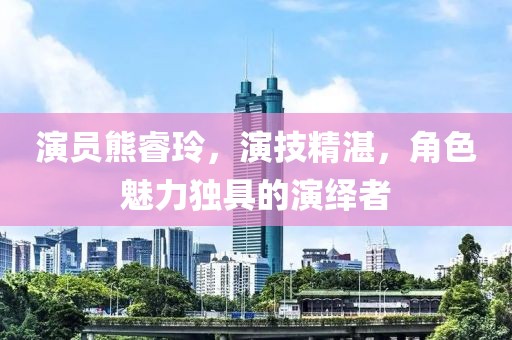 演員熊睿玲，演技精湛，角色魅力獨具的演繹者