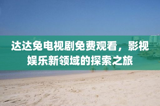 達(dá)達(dá)兔電視劇免費(fèi)觀看，影視娛樂(lè)新領(lǐng)域的探索之旅