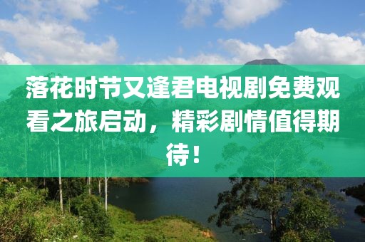 落花時節(jié)又逢君電視劇免費觀看之旅啟動，精彩劇情值得期待！