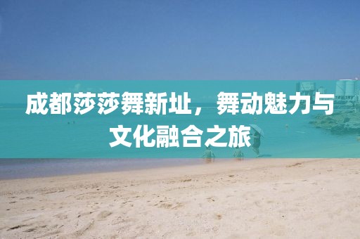 成都莎莎舞新址，舞動(dòng)魅力與文化融合之旅