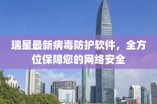 瑞星最新病毒防護(hù)軟件，全方位保障您的網(wǎng)絡(luò)安全