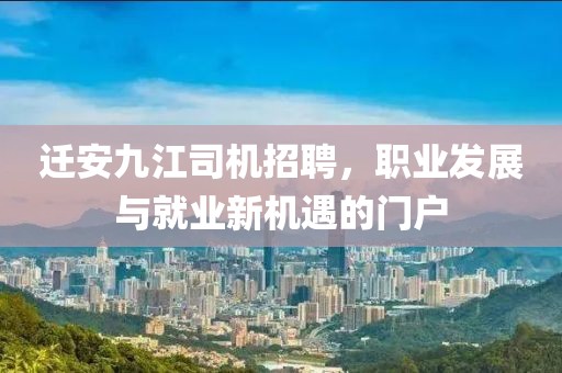 遷安九江司機(jī)招聘，職業(yè)發(fā)展與就業(yè)新機(jī)遇的門戶
