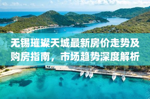 無錫璀璨天城最新房價(jià)走勢(shì)及購房指南，市場趨勢(shì)深度解析