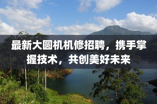最新大圓機機修招聘，攜手掌握技術(shù)，共創(chuàng)美好未來