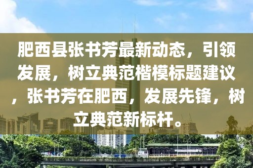 肥西縣張書芳最新動態(tài)，引領(lǐng)發(fā)展，樹立典范楷模標(biāo)題建議，張書芳在肥西，發(fā)展先鋒，樹立典范新標(biāo)桿。